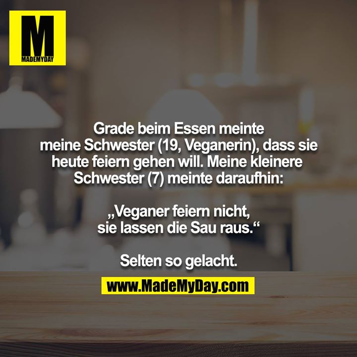 Grade beim Essen meinte meine Schwester (19, Veganerin), dass sie heute feiern gehen will. Meine kleinere Schwester (7) meinte daraufhin:<br />
<br />
„Veganer feiern nicht, sie lassen die Sau raus.“<br />
<br />
Selten so gelacht.