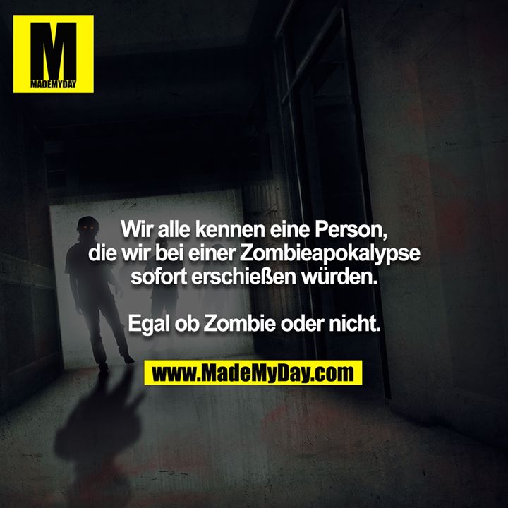 Wir alle kennen eine Person, die wir bei einer Zombieapokalypse sofort erschießen würden.<br />
<br />
Egal ob Zombie oder nicht.