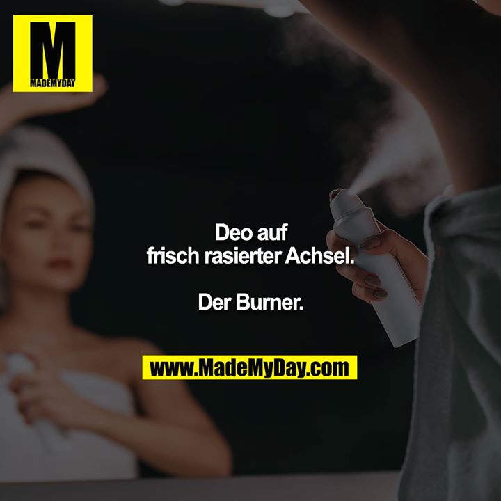 Deo auf frisch rasierte Achsel.<br />
<br />
Der Burner.