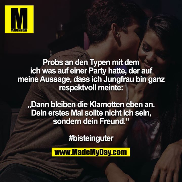 Probs an den Typen mit dem ich was auf einer Party hatte, der auf meine Aussage, dass ich Jungfrau bin ganz respektvoll meinte:<br />
<br />
„Dann bleiben die Klamotten eben an. Dein erstes Mal sollte nicht ich sein, sondern dein Freund.“<br />
<br />
#bisteinguter