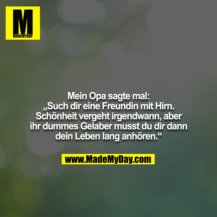 Mein Opa sagte mal: „Such dir eine Freundin mit Hirn. Schönheit vergeht irgendwann, aber ihr dummes Gelaber musst du dir dann dein Leben lang anhören.“