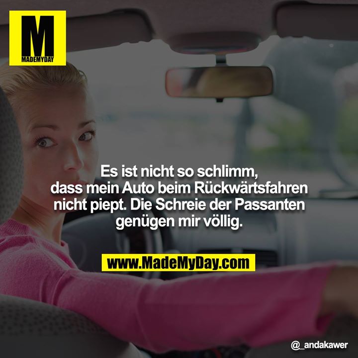 Es ist nicht so schlimm, dass mein Auto beim Rückwärtsfahren nicht piept. Die Schreie der Passanten<br />
genügen mir völlig.