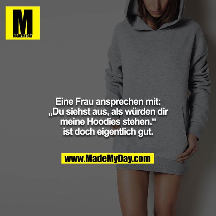 Eine Frau ansprechen mit: „Du siehst aus, als würden dir<br />
meine Hoodies stehen.“ ist doch eigentlich gut.