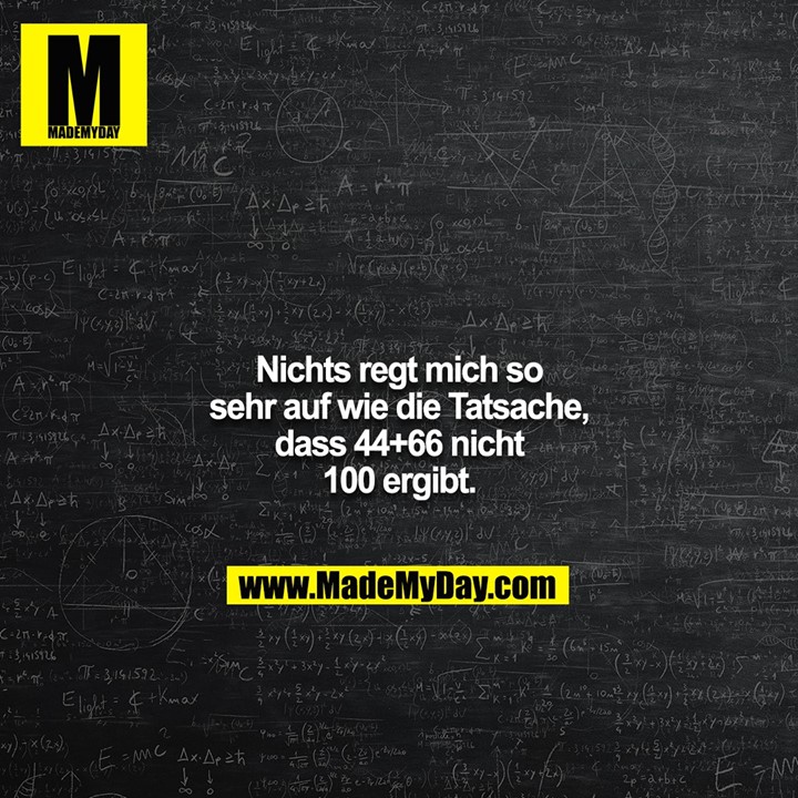 Nichts regt mich so sehr auf wie die Tatsache, dass 44+66 nicht 100 ergibt.