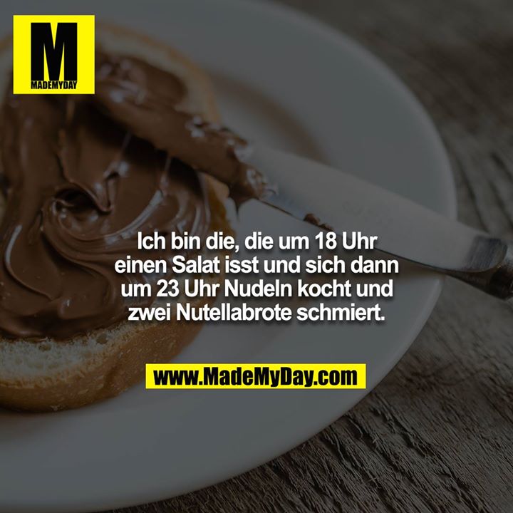 Ich bin die, die um 18 Uhr einen Salat isst und sich dann um 23 Uhr Nudeln kocht und zwei Nutellabrote schmiert.
