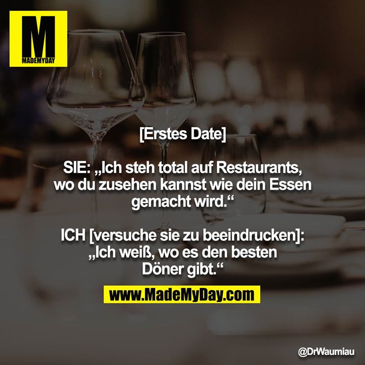 [Erstes Date]<br />
<br />
SIE: „Ich steh total auf Restaurants, wo du zusehen kannst wie dein Essen gemacht wird.“<br />
<br />
ICH [versuche sie zu beeindrucken]: „Ich weiß, wo es den besten Döner gibt.“