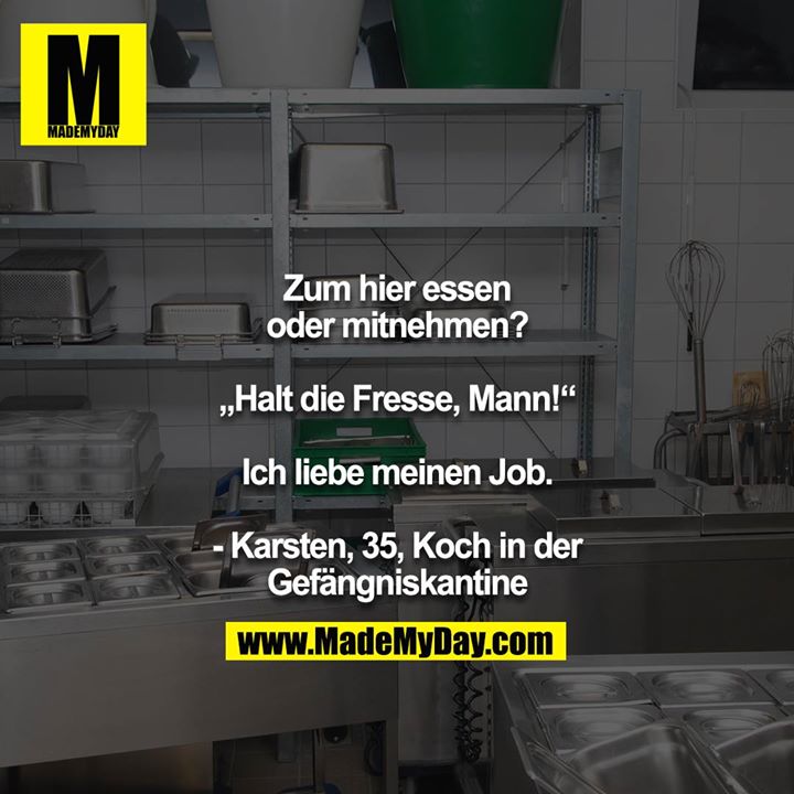 Zum hier essen oder mitnehmen?<br />
<br />
„Halt die Fresse, Mann!“<br />
<br />
Ich liebe meinen Job.<br />
<br />
- Karsten, 35, Koch in der Gefängniskantine
