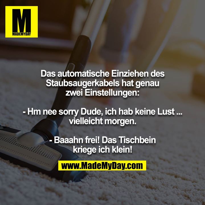 Das automatische Einziehen des Staubsaugerkabels hat genau zwei Einstellungen:<br />
<br />
- Hm nee sorry Dude, ich hab keine Lust ... vielleicht morgen.<br />
<br />
- Baaahn frei! Das Tischbein kriege ich klein!