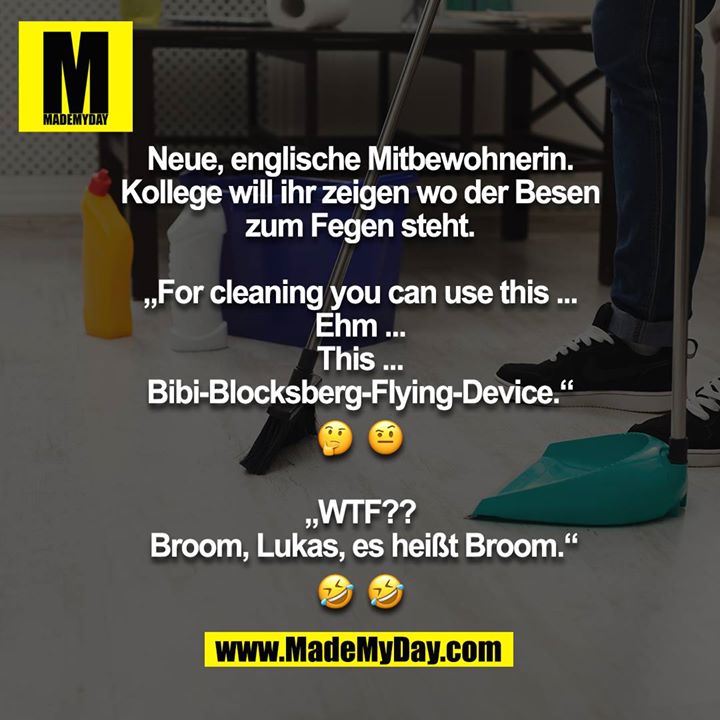 Neue, englische Mitbewohnerin. Kollege will ihr zeigen wo der Besen zum Fegen steht.<br />
<br />
„For cleaning you can use this ... Ehm ... This ... Bibi-Blocksberg-Flying-Device.“<br />
? ?<br />
<br />
„WTF??  Broom, Lukas, es heißt Broom.“<br />
? ?