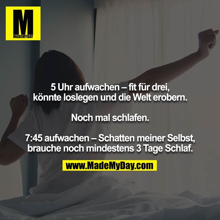 5 Uhr aufwachen – fit für drei, könnte loslegen und die Welt erobern.<br />
<br />
Noch mal schlafen.<br />
<br />
7:45 aufwachen – Schatten meiner Selbst, brauche noch mindestens 3 Tage Schlaf.