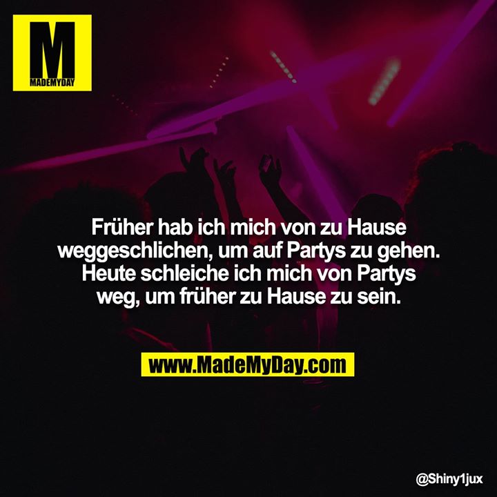 Früher hab ich mich von zu Hause weggeschlichen, um auf Partys zu gehen. Heute schleiche ich mich von Partys weg, um früher zu Hause zu sein.