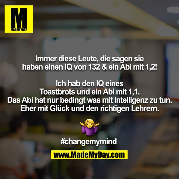 Immer diese Leute, die sagen sie haben einen IQ von 132 & ein Abi mit 1,2!<br />
<br />
Ich hab den IQ eines Toastbrots und ein Abi mit 1,1. Das Abi hat nur bedingt was mit Intelligenz zu tun. Eher mit Glück und den richtigen Lehrern.<br />
?‍#<br />
<br />
#changemymind