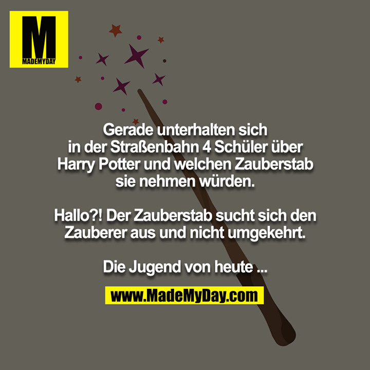 Gerade unterhalten sich in der Straßenbahn 4 Schüler über Harry Potter und welchen Zauberstab sie nehmen würden.<br />
<br />
Hallo?! Der Zauberstab sucht sich den Zauberer aus und nicht umgekehrt.<br />
<br />
Die Jugend von heute ...