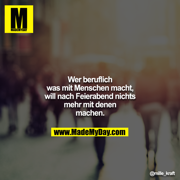 Wer beruflich was mit Menschen macht, will nach Feierabend nichts mehr mit denen machen.