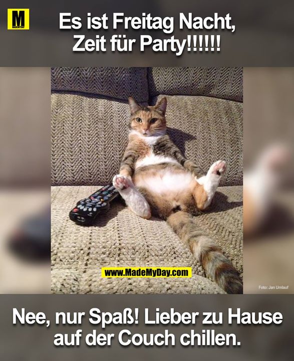 Es ist Freitag Nacht,<br />
Zeit für Party!!!!!!<br />
He nur Spass! Ich bin zuhause auf der Couch am chillen.