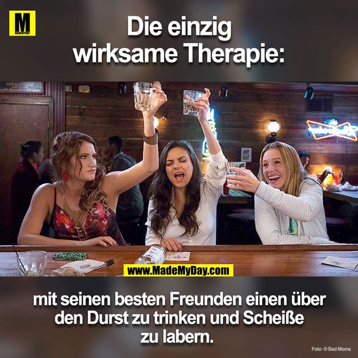 Die einzig wirksame Therapie<br />
mit seinen besten Freunden einen über den Durst zu trinken und scheisse zu labern.