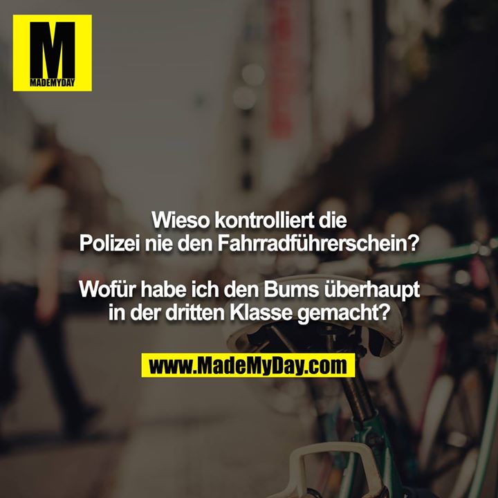 Wieso kontrolliert die Polizei nie den Fahrradführerschein?<br />
<br />
Wofür habe ich den Bums überhaupt in der dritten Klasse gemacht?