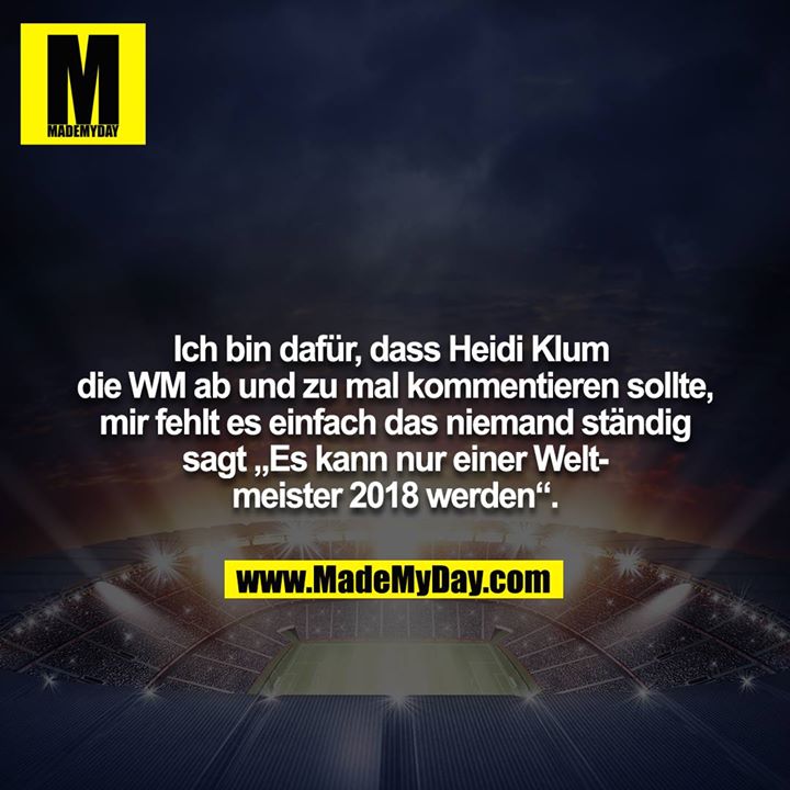 Ich bin dafür, dass Heidi Klum die WM ab und zu mal kommentieren sollte, mir fehlt es einfach das niemand ständig<br />
sagt „Es kann nur einer Weltmeister 2018 werden“.
