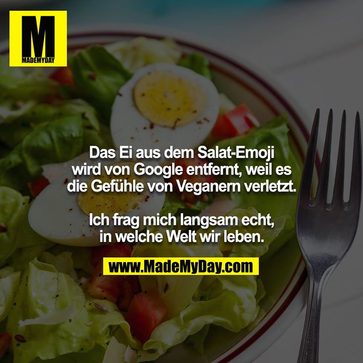 Das Ei aus dem Salat-Emoji wird von Google entfernt, weil es<br />
die Gefühle von Veganern verletzt.<br />
<br />
Ich frag mich langsam echt, in welche Welt wir leben.