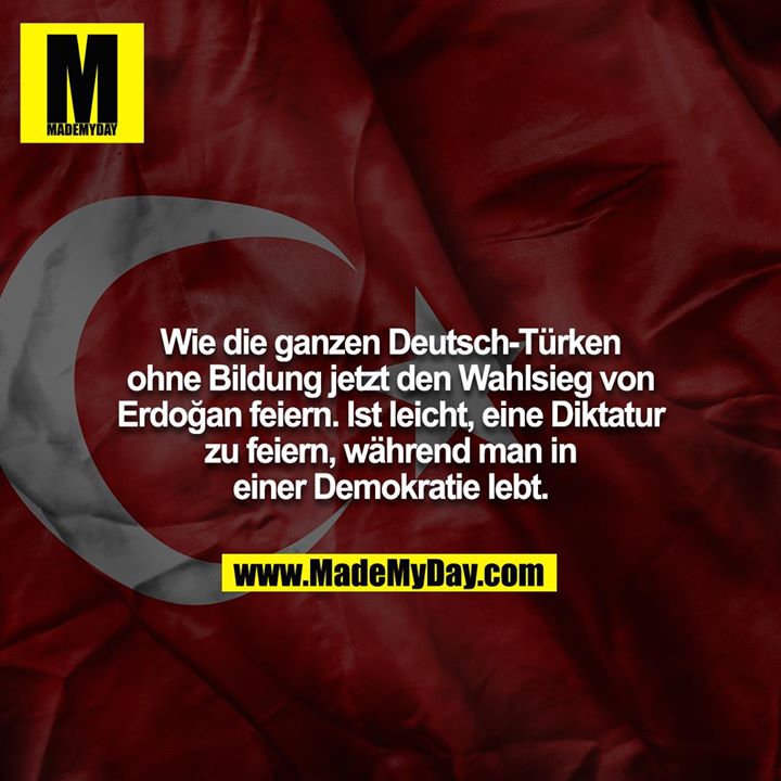 Wie die ganzen Deutsch-Türken ohne Bildung jetzt den Wahlsieg von Erdoğan feiern. Ist leicht, eine Diktatur zu feiern, während man in einer Demokratie lebt.