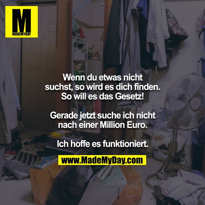 Wenn du etwas nicht suchst, so wird es dich finden.<br />
So will es das Gesetz!<br />
<br />
Gerade jetzt suche ich nicht nach einer Million Euro.<br />
<br />
Ich hoffe es funktioniert.