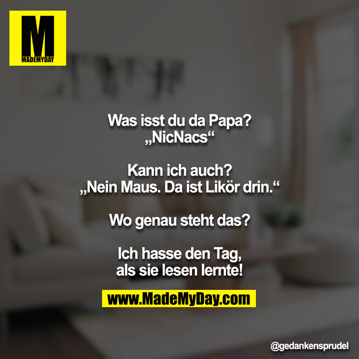 Was isst du da Papa?<br />
„NicNacs“<br />
<br />
Kann ich auch?<br />
„Nein Maus. Da ist Likör drin.“<br />
<br />
Wo genau steht das?<br />
<br />
Ich hasse den Tag, als sie lesen lernte!