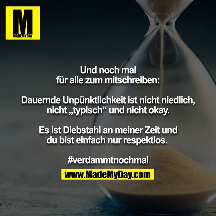 Und noch mal für alle zum mitschreiben:<br />
<br />
Dauernde Unpünktlichkeit ist nicht niedlich, nicht „typisch“ und nicht okay.<br />
<br />
Es ist Diebstahl an meiner Zeit und du bist einfach nur respektlos. <br />
<br />
#verdammtnochmal