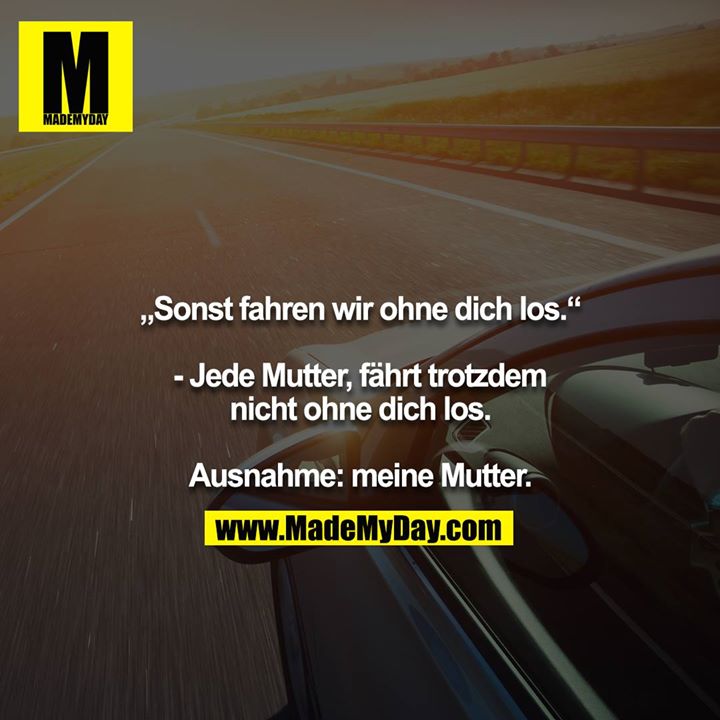„Sonst fahren wir ohne dich los.“<br />
<br />
- Jede Mutter, fährt trotzdem nicht ohne dich los.<br />
<br />
Ausnahme: meine Mutter.