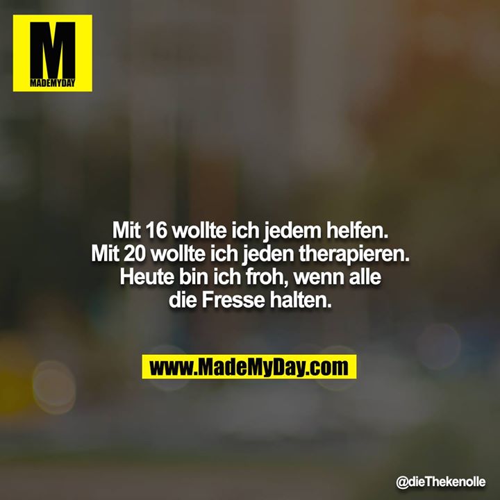 Mit 16 wollte ich jedem helfen. Mit 20 wollte ich jeden therapieren. Heute bin ich froh, wenn alle die Fresse halten.