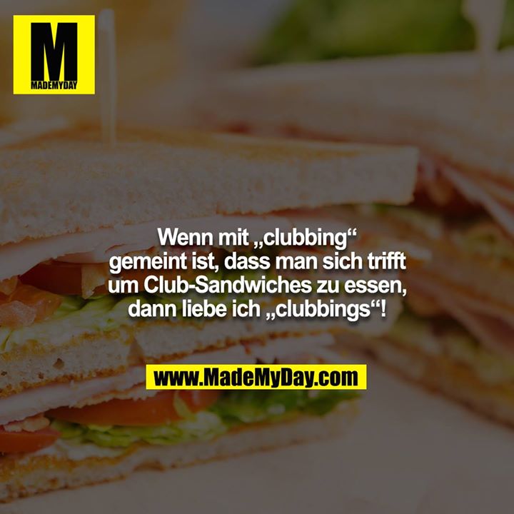 Wenn mit „clubbing“ gemeint ist, dass man sich trifft<br />
um Club-Sandwiches zu essen, dann liebe ich „clubbings“!