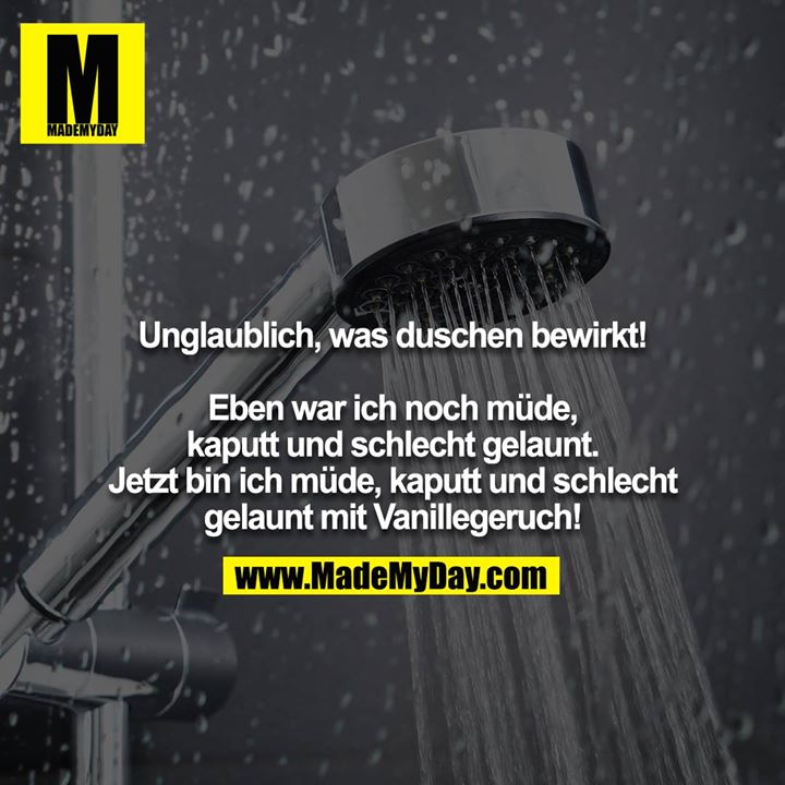 Unglaublich, was duschen bewirkt!<br />
<br />
Eben war ich noch müde, kaputt und schlecht gelaunt. Jetzt bin ich müde, kaputt und schlecht gelaunt mit Vanillegeruch!