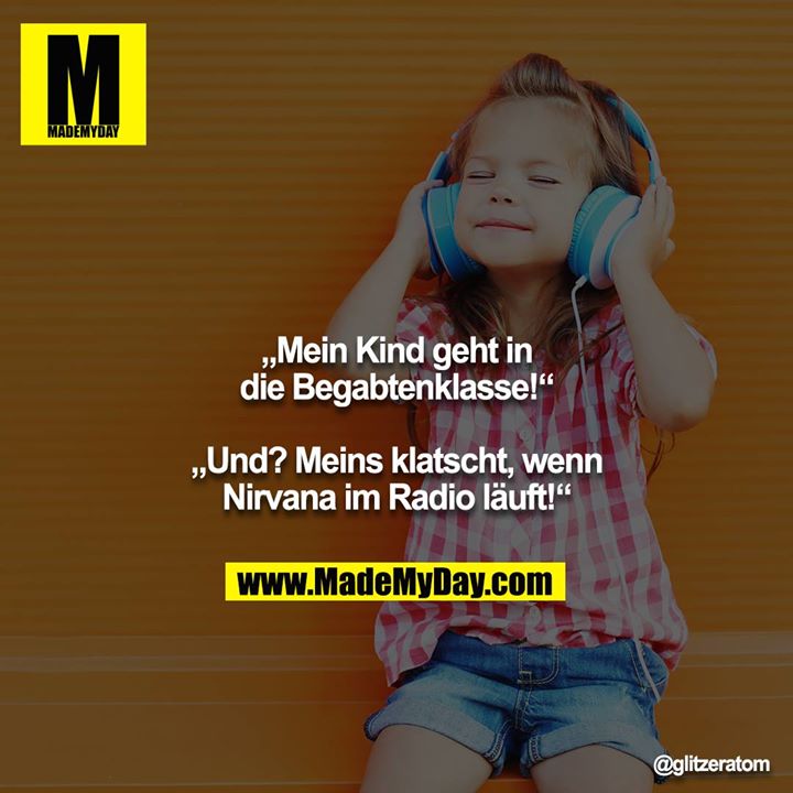 „Mein Kind geht in die Begabtenklasse!“<br />
<br />
„Und? Meins klatscht, wenn Nirvana im Radio läuft!“