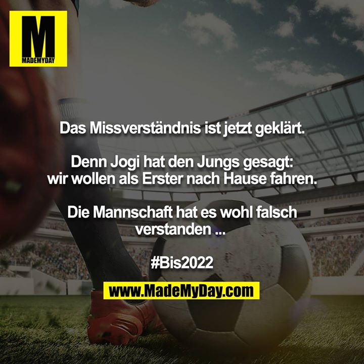 Das Missverständnis ist jetzt geklärt.<br />
<br />
Denn Jogi hat den Jungs gesagt: wir wollen als Erster nach Hause fahren.<br />
<br />
Die Mannschaft hat es wohl falsch verstanden... <br />
<br />
#Bis2022