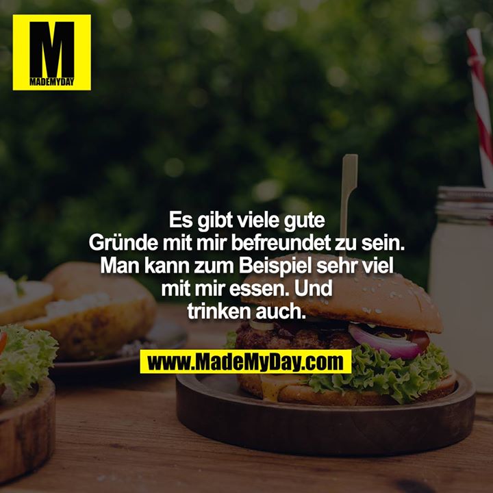 Es gibt viele gute Gründe mit mir befreundet zu sein. Man kann zum Beispiel sehr viel mit mir essen. Und trinken auch.