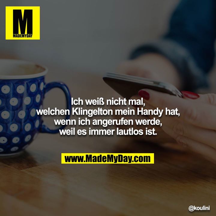 Ich weiß nicht mal, welchen Klingelton mein Handy hat, wenn ich angerufen werde, weil es immer lautlos ist.