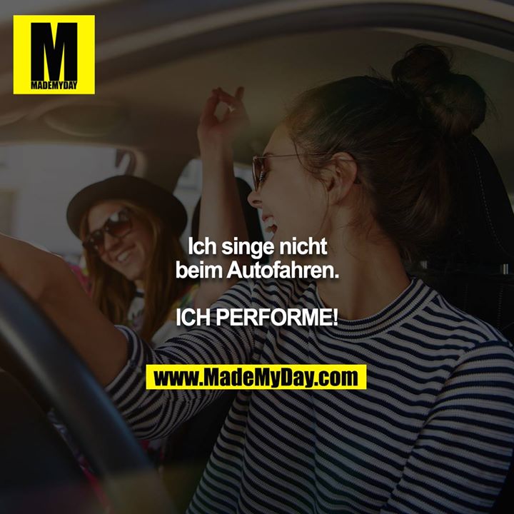 Ich singe nicht beim Autofahren.<br />
<br />
ICH PERFORME!