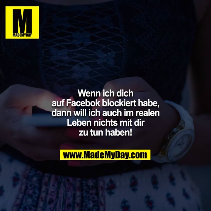 Wenn ich dich auf Facebok blockiert habe, dann will ich auch im realen Leben nichts mit dir zu tun haben!