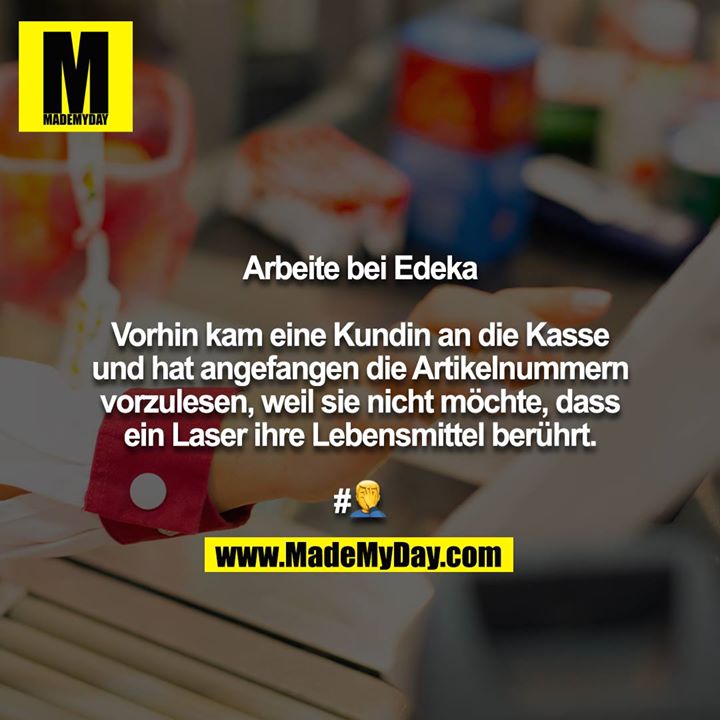 Arbeite bei Edeka<br />
<br />
Vorhin kam eine Kundin an die Kasse und hat angefangen die Artikelnummern vorzulesen, weil sie nicht möchte, dass ein Laser ihre Lebensmittel berührt.<br />
<br />
#?‍