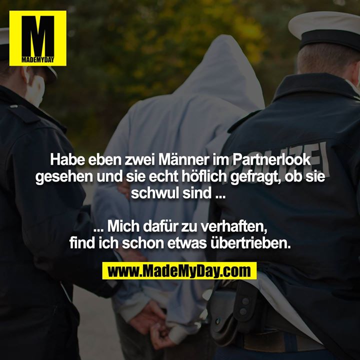 Habe eben zwei Männer im Partnerlook gesehen und sie echt höflich gefragt, ob sie schwul sind ... <br />
<br />
... Mich dafür zu verhaften, find ich schon etwas übertrieben.