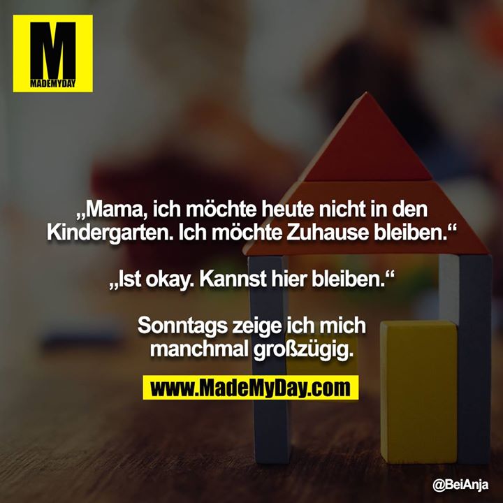 „Mama, ich möchte heute nicht in den Kindergarten. Ich möchte Zuhause bleiben.“<br />
<br />
„Ist okay. Kannst hier bleiben.“<br />
<br />
Sonntags zeige ich mich manchmal großzügig.