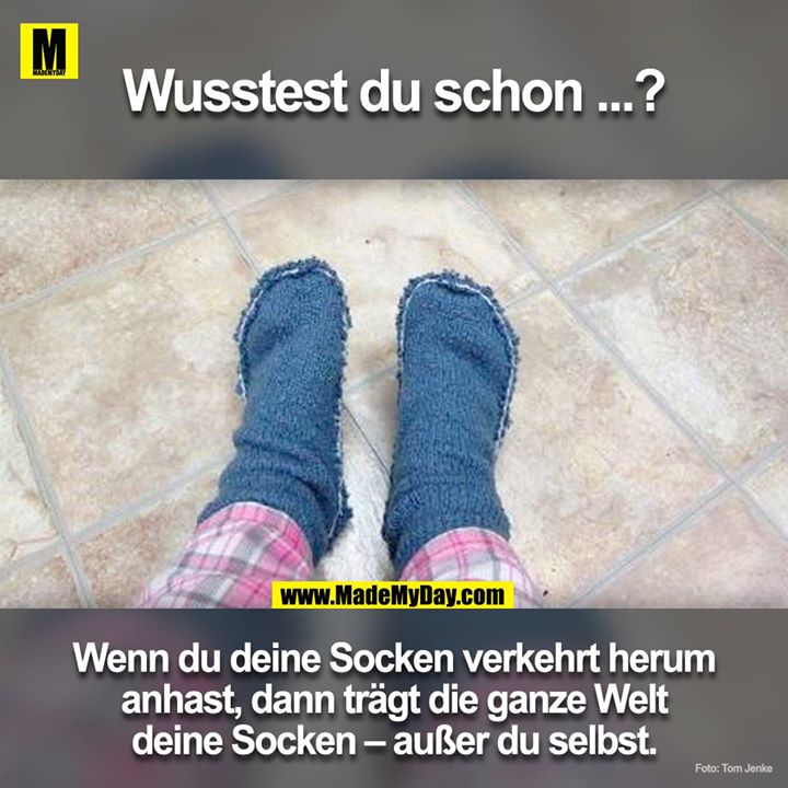 Wusstest du schon!?<br />
Wenn du deine Socken verkehrt herum an hast, dann trägt die ganze Welt deine Socken ausser du selbst.
