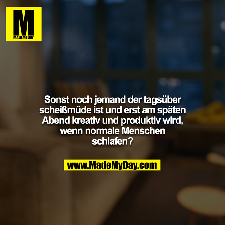 Sonst noch jemand der tagsüber scheißmüde ist und erst am späten Abend kreativ und produktiv wird, wenn normale Menschen schlafen?