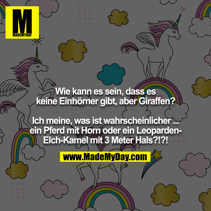 Wie kann es sein, dass es keine Einhörner gibt, aber Giraffen?<br />
<br />
Ich meine, was ist wahrscheinlicher ... ein Pferd mit Horn oder ein Leoparden-Elch-Kamel mit 3 Meter Hals?!?!