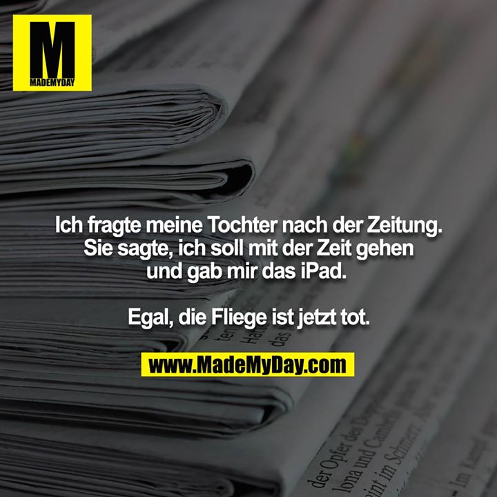 Ich fragte meine Tochter nach der Zeitung. Sie sagte, ich soll mit der Zeit gehen und gab mir das iPad. <br />
<br />
Egal, die Fliege ist jetzt tot.