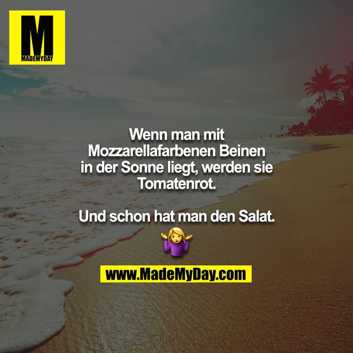 Wenn man mit Mozzarellafarbenen Beinen in der Sonne liegt, werden sie Tomatenrot.<br />
Und schon hat man den Salat ?‍