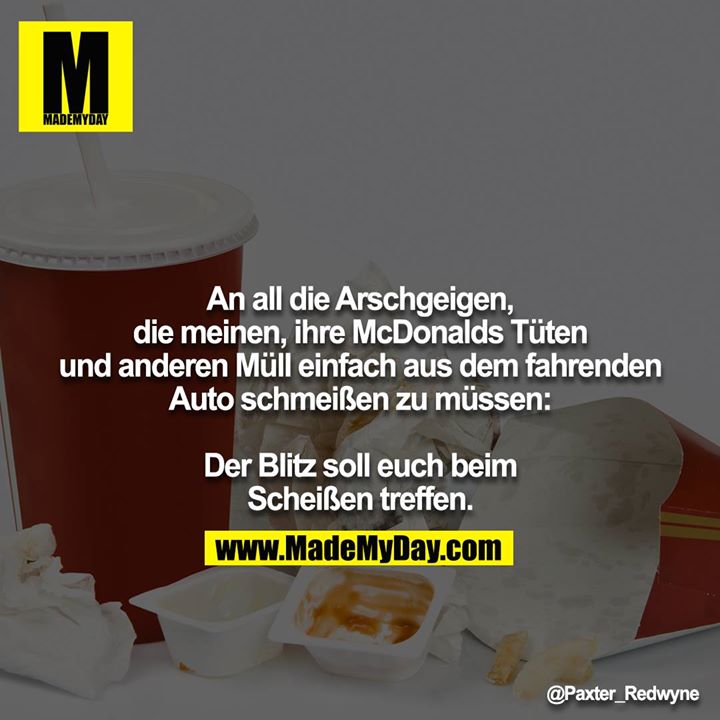 An all die Arschgeigen, die meinen, ihre McDonalds Tüten und anderen Müll einfach aus dem fahrenden Auto schmeißen zu müssen:<br />
<br />
Der Blitz soll euch beim Scheißen treffen.