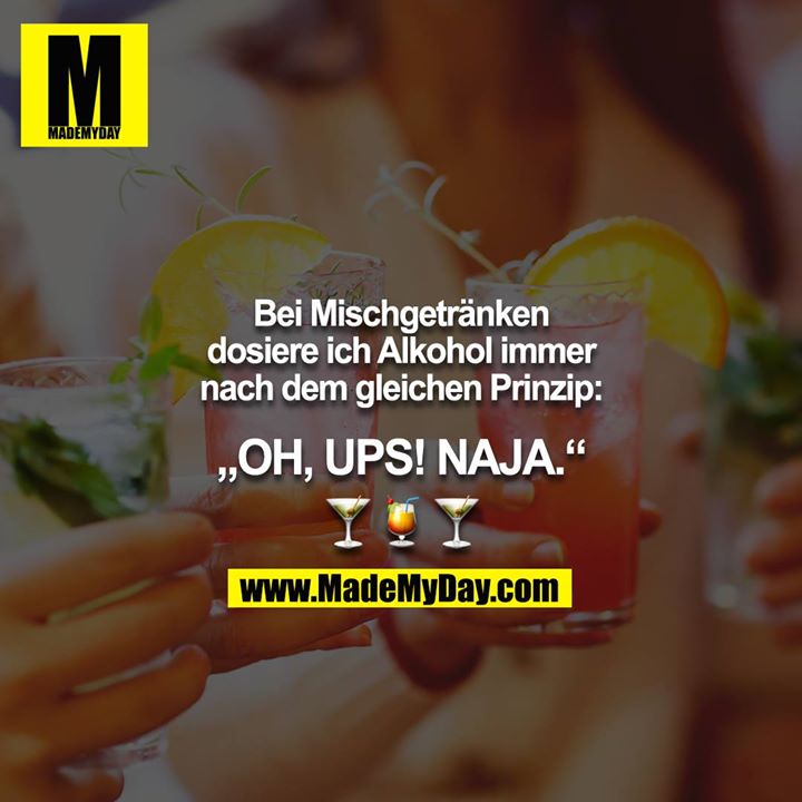 Bei Mischgetränken dosiere ich Alkohol immer nach dem gleichen Prinzip:<br />
<br />
„OH, UPS! NAJA.“<br />
<br />
???