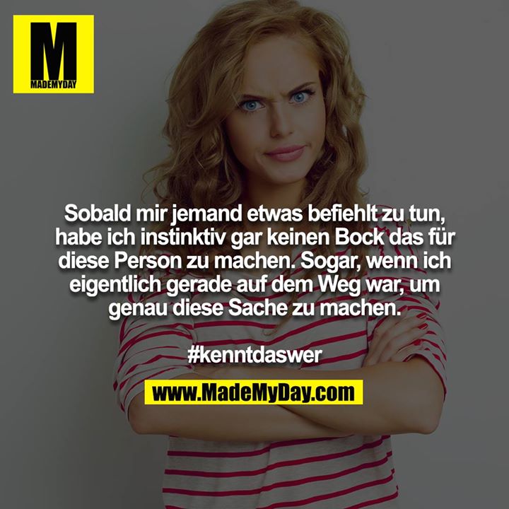 Sobald mir jemand etwas befiehlt zu tun, habe ich instinktiv gar keinen Bock das für diese Person zu machen. Sogar, wenn ich eigentlich gerade auf dem Weg war, um genau diese Sache zu machen.<br />
<br />
#kenntdaswer