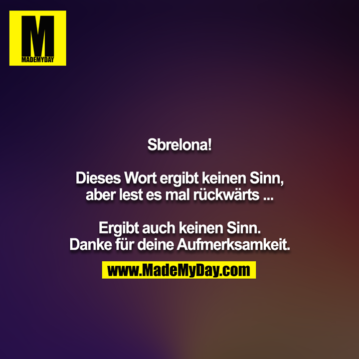 Sbrelona!<br />
<br />
Dieses Wort ergibt keinen Sinn, aber lest es mal rückwärts ...<br />
<br />
Ergibt auch keinen Sinn.<br />
Danke für deine Aufmerksamkeit.