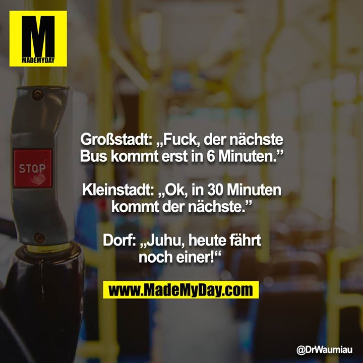 Großstadt: „Fuck, der nächste Bus kommt erst in 6 Minuten.” <br />
<br />
Kleinstadt: „Ok, in 30 Minuten kommt der nächste.”<br />
<br />
Dorf: „Juhu, heute fährt noch einer!“
